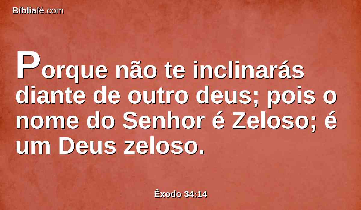 Porque não te inclinarás diante de outro deus; pois o nome do Senhor é Zeloso; é um Deus zeloso.