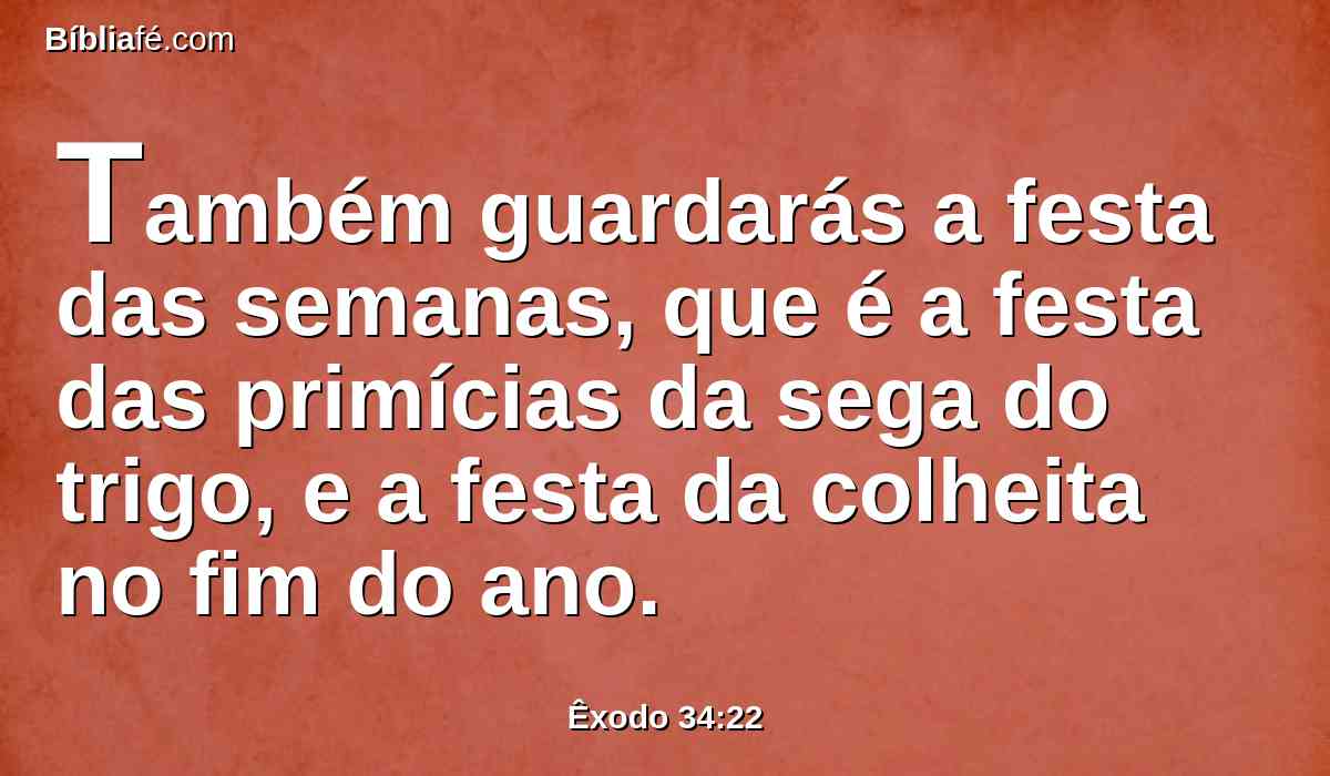 Também guardarás a festa das semanas, que é a festa das primícias da sega do trigo, e a festa da colheita no fim do ano.