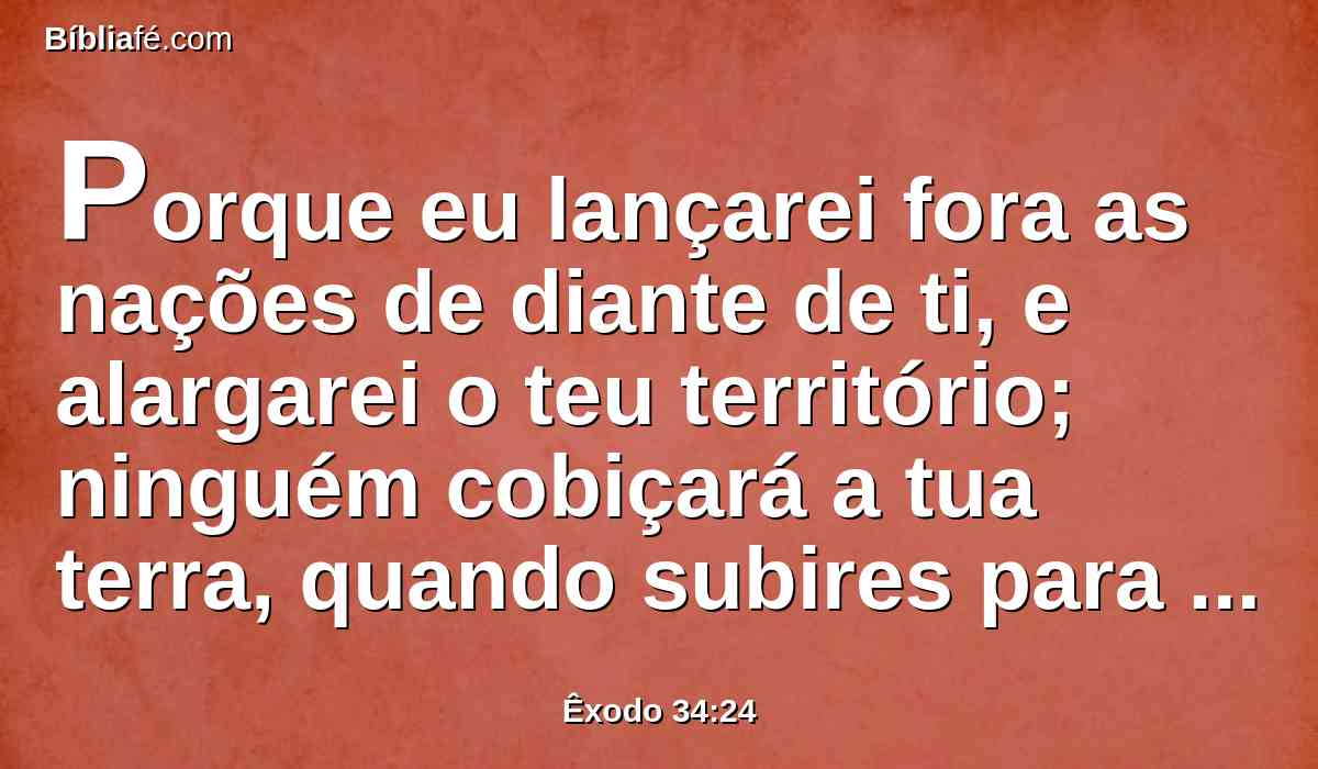 Porque eu lançarei fora as nações de diante de ti, e alargarei o teu território; ninguém cobiçará a tua terra, quando subires para aparecer três vezes no ano diante do Senhor teu Deus.