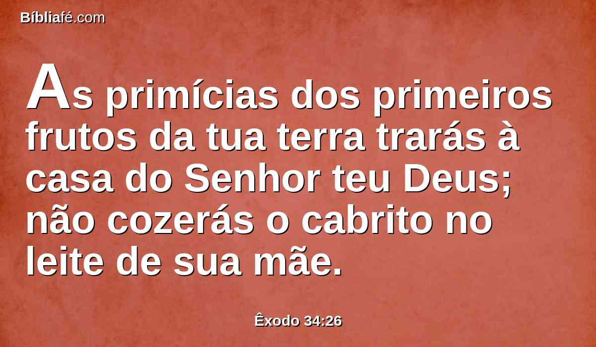 As primícias dos primeiros frutos da tua terra trarás à casa do Senhor teu Deus; não cozerás o cabrito no leite de sua mãe.