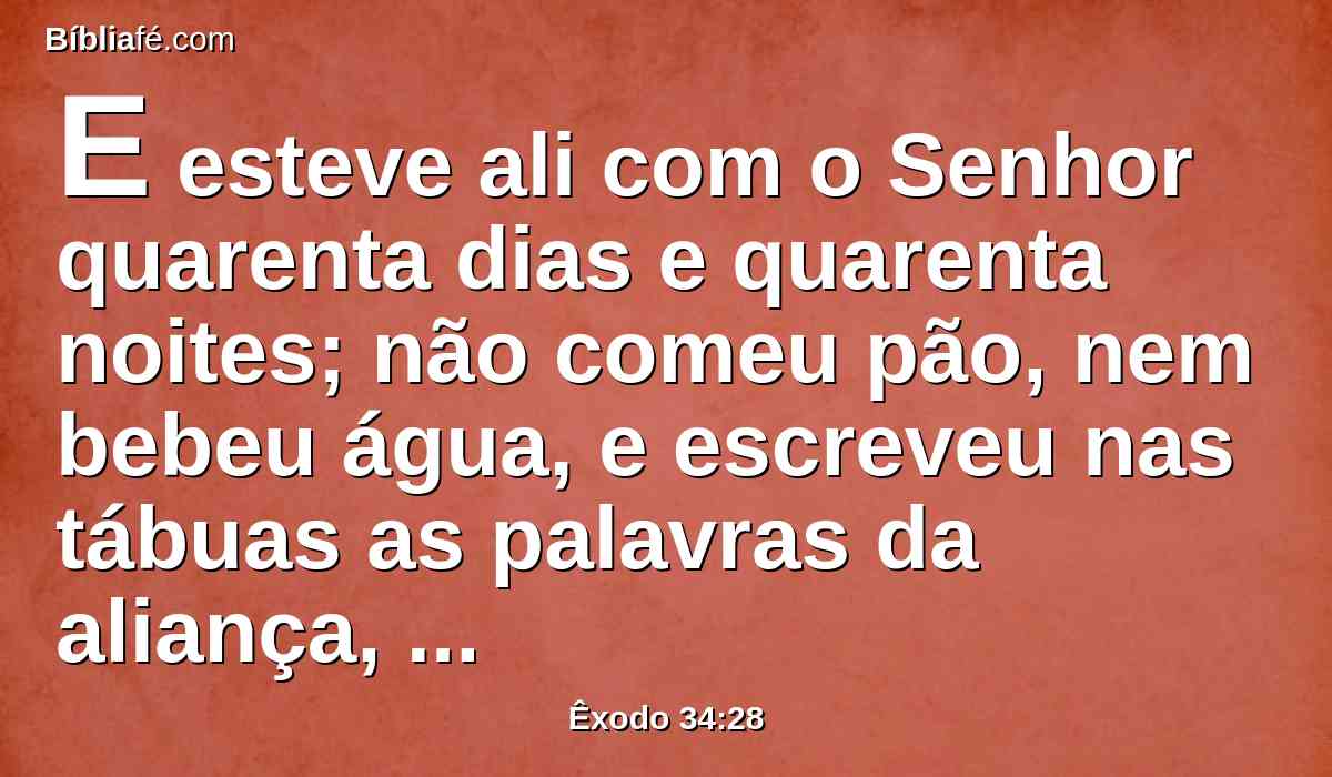 E esteve ali com o Senhor quarenta dias e quarenta noites; não comeu pão, nem bebeu água, e escreveu nas tábuas as palavras da aliança, os dez mandamentos.