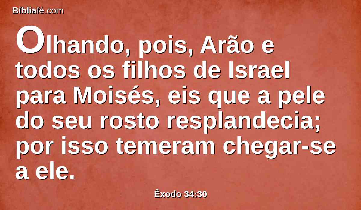 Olhando, pois, Arão e todos os filhos de Israel para Moisés, eis que a pele do seu rosto resplandecia; por isso temeram chegar-se a ele.