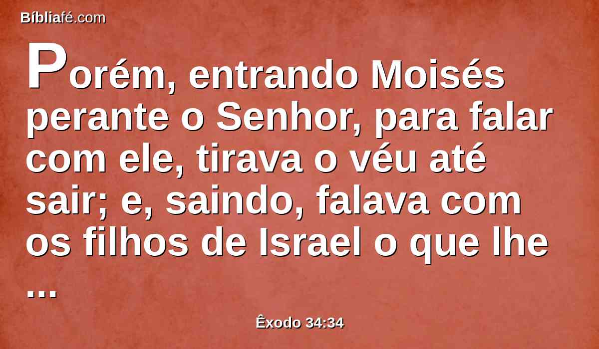 Porém, entrando Moisés perante o Senhor, para falar com ele, tirava o véu até sair; e, saindo, falava com os filhos de Israel o que lhe era ordenado.