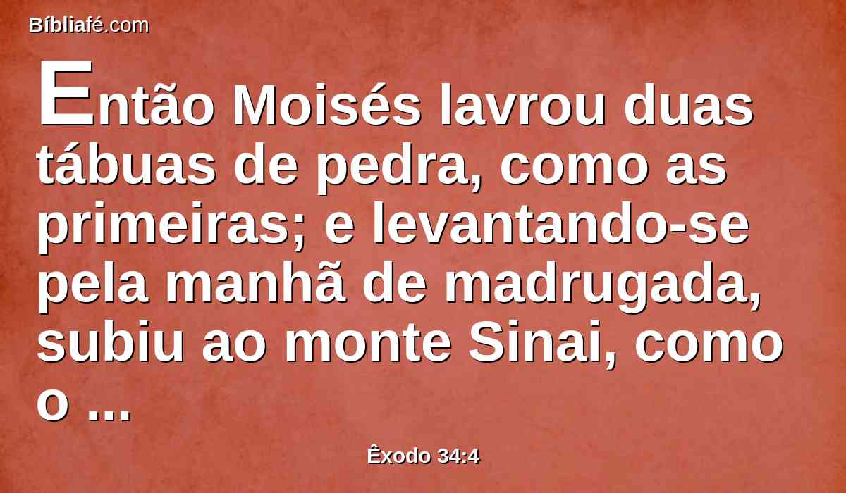 Então Moisés lavrou duas tábuas de pedra, como as primeiras; e levantando-se pela manhã de madrugada, subiu ao monte Sinai, como o Senhor lhe tinha ordenado; e levou as duas tábuas de pedra nas suas mãos.