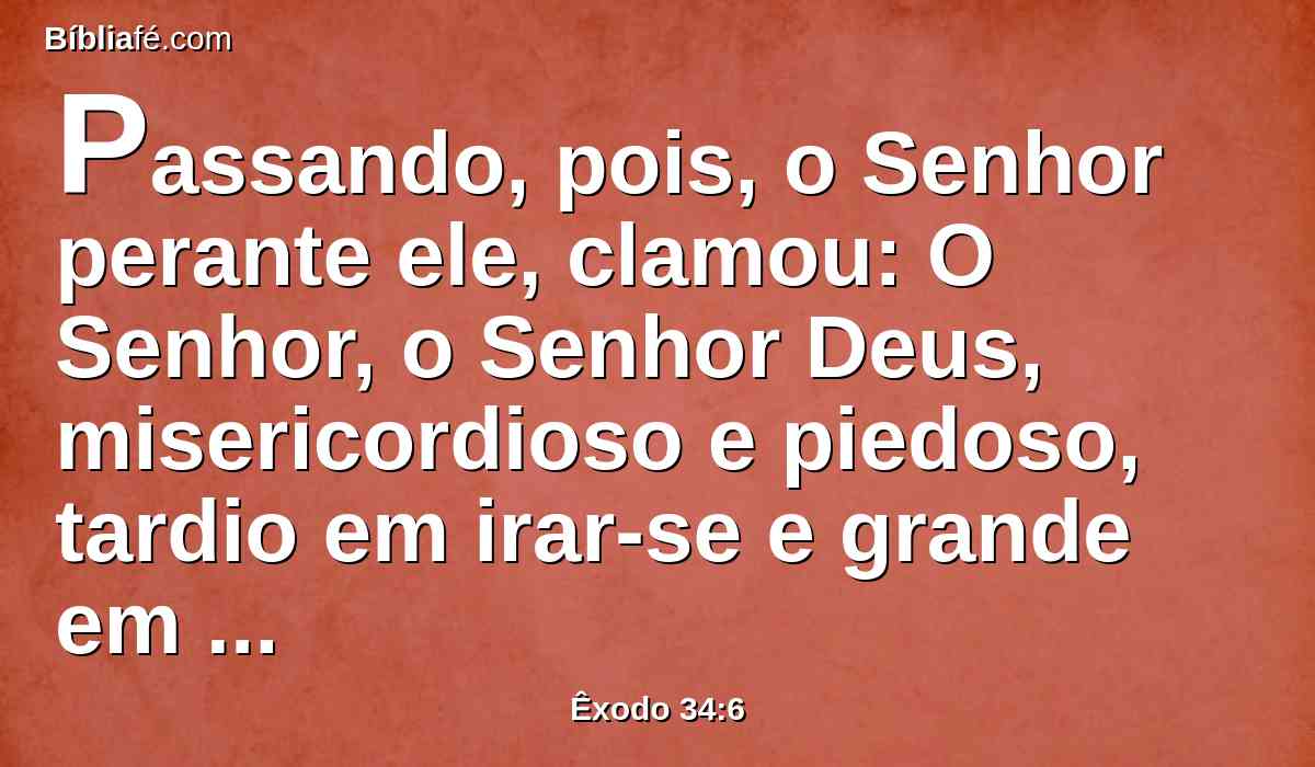 Passando, pois, o Senhor perante ele, clamou: O Senhor, o Senhor Deus, misericordioso e piedoso, tardio em irar-se e grande em beneficência e verdade;