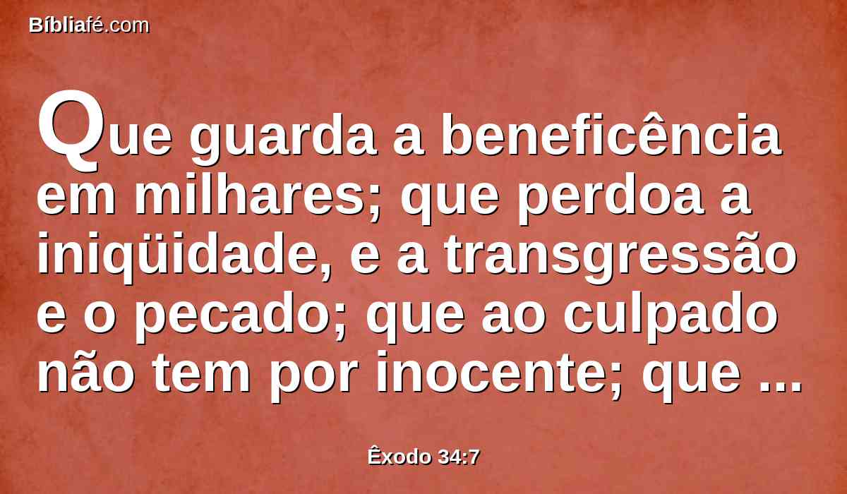 Que guarda a beneficência em milhares; que perdoa a iniqüidade, e a transgressão e o pecado; que ao culpado não tem por inocente; que visita a iniqüidade dos pais sobre os filhos e sobre os filhos dos filhos até a terceira e quarta geração.