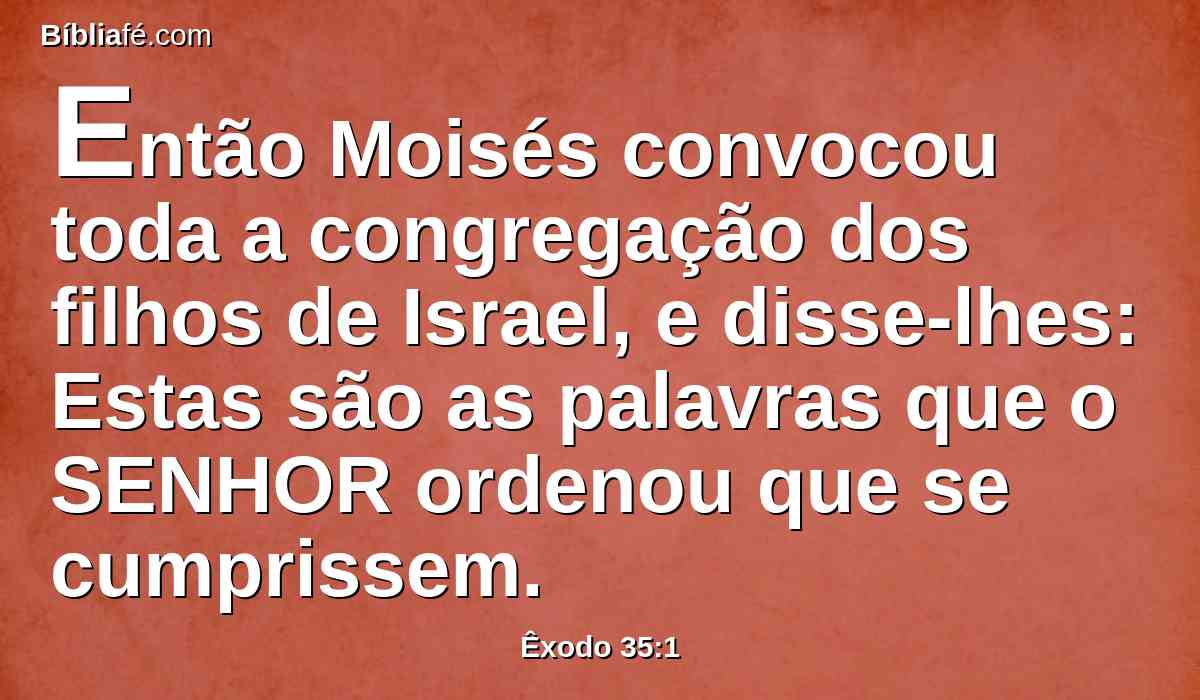 Então Moisés convocou toda a congregação dos filhos de Israel, e disse-lhes: Estas são as palavras que o SENHOR ordenou que se cumprissem.