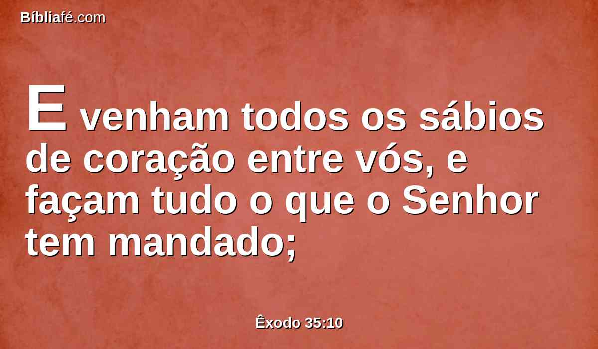 E venham todos os sábios de coração entre vós, e façam tudo o que o Senhor tem mandado;