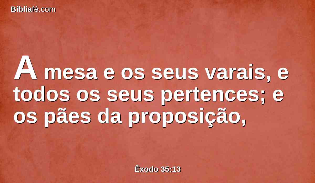 A mesa e os seus varais, e todos os seus pertences; e os pães da proposição,