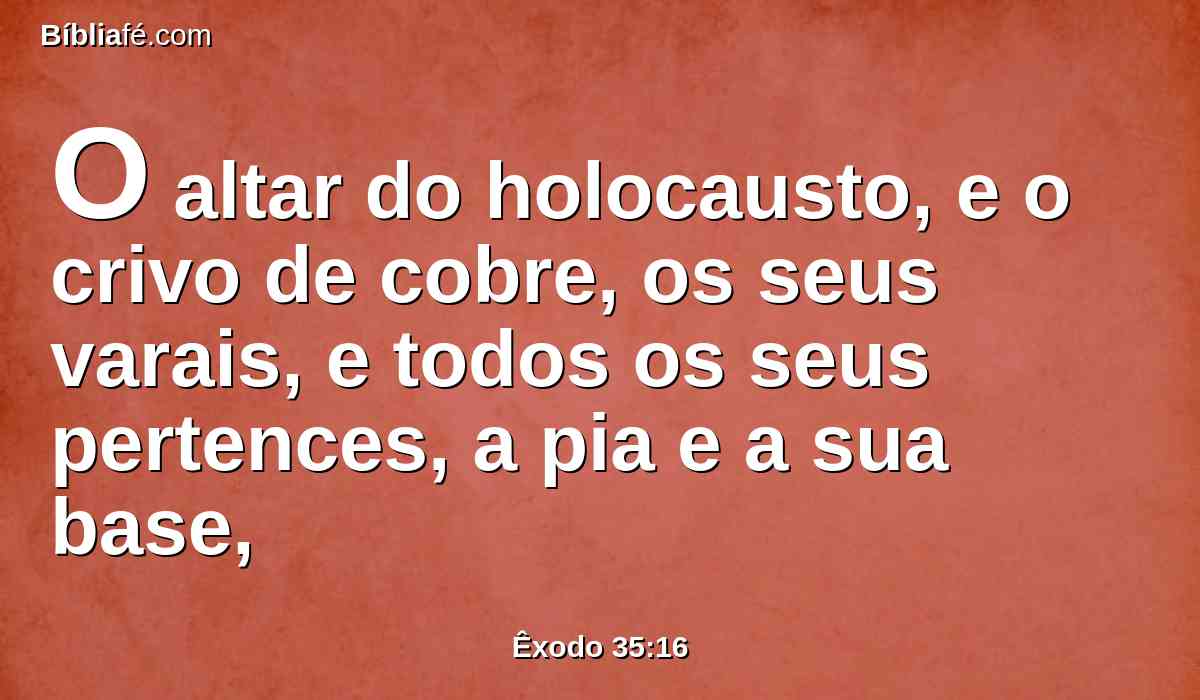 O altar do holocausto, e o crivo de cobre, os seus varais, e todos os seus pertences, a pia e a sua base,