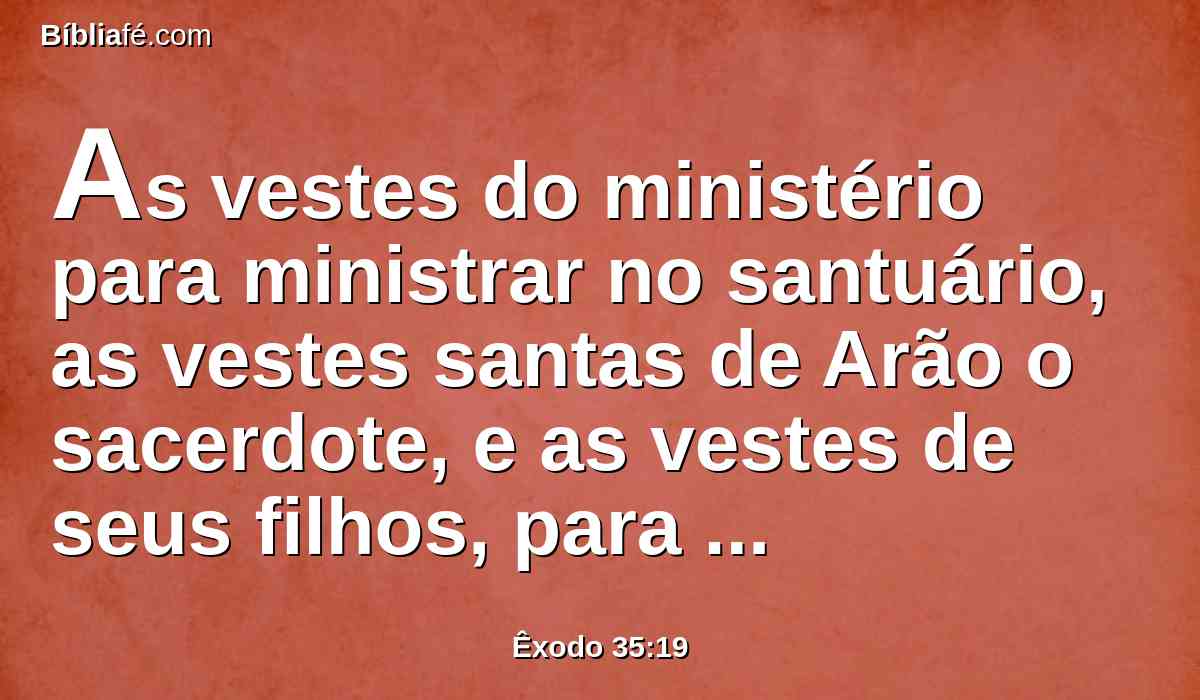 As vestes do ministério para ministrar no santuário, as vestes santas de Arão o sacerdote, e as vestes de seus filhos, para administrarem o sacerdócio.