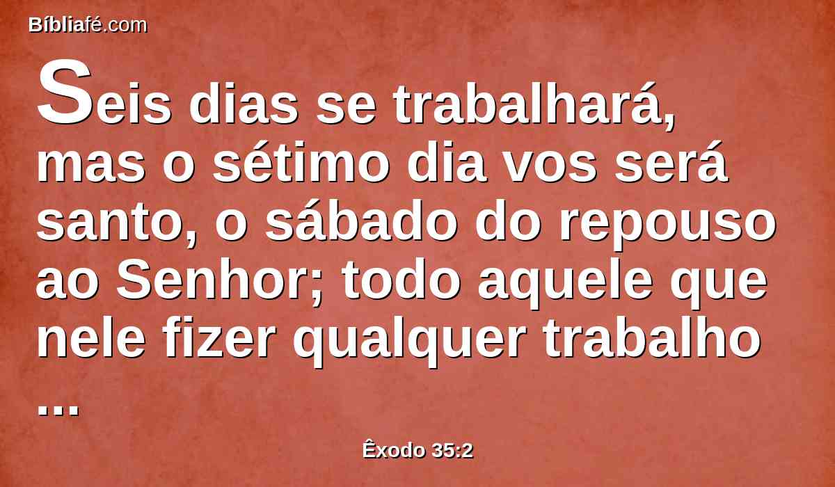 Seis dias se trabalhará, mas o sétimo dia vos será santo, o sábado do repouso ao Senhor; todo aquele que nele fizer qualquer trabalho morrerá.