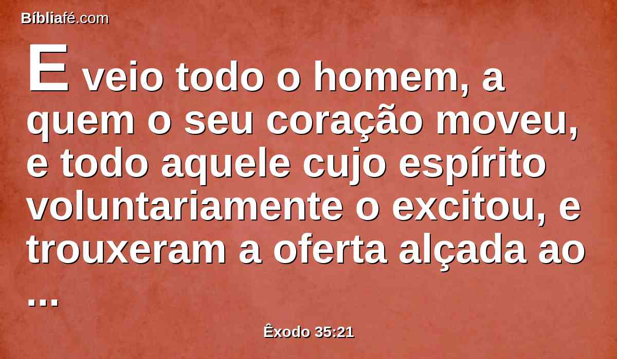 E veio todo o homem, a quem o seu coração moveu, e todo aquele cujo espírito voluntariamente o excitou, e trouxeram a oferta alçada ao Senhor para a obra da tenda da congregação, e para todo o seu serviço, e para as vestes santas.