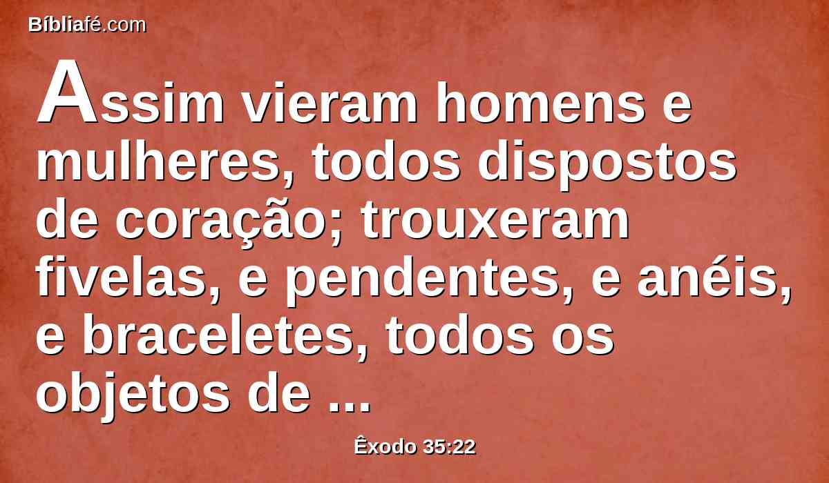 Assim vieram homens e mulheres, todos dispostos de coração; trouxeram fivelas, e pendentes, e anéis, e braceletes, todos os objetos de ouro; e todo o homem fazia oferta de ouro ao Senhor;