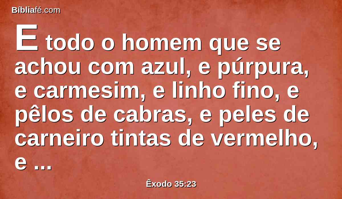 E todo o homem que se achou com azul, e púrpura, e carmesim, e linho fino, e pêlos de cabras, e peles de carneiro tintas de vermelho, e peles de texugos, os trazia;