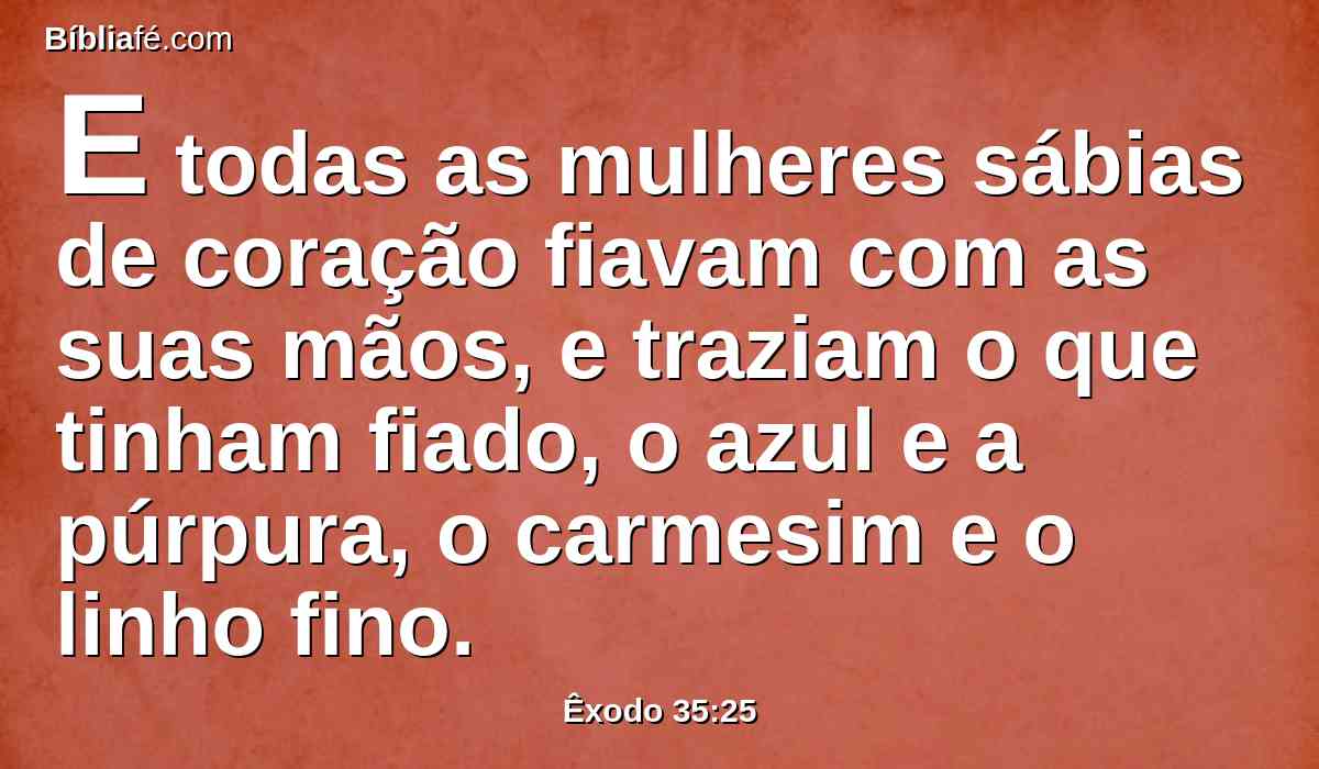 E todas as mulheres sábias de coração fiavam com as suas mãos, e traziam o que tinham fiado, o azul e a púrpura, o carmesim e o linho fino.