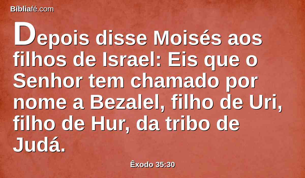 Depois disse Moisés aos filhos de Israel: Eis que o Senhor tem chamado por nome a Bezalel, filho de Uri, filho de Hur, da tribo de Judá.