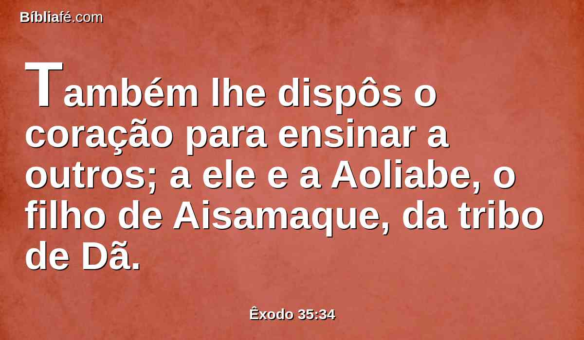 Também lhe dispôs o coração para ensinar a outros; a ele e a Aoliabe, o filho de Aisamaque, da tribo de Dã.