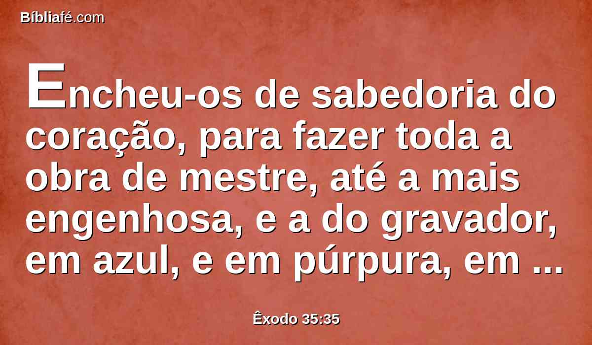 Encheu-os de sabedoria do coração, para fazer toda a obra de mestre, até a mais engenhosa, e a do gravador, em azul, e em púrpura, em carmesim, e em linho fino, e do tecelão; fazendo toda a obra, e criando invenções.