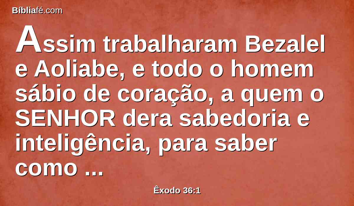 Assim trabalharam Bezalel e Aoliabe, e todo o homem sábio de coração, a quem o SENHOR dera sabedoria e inteligência, para saber como haviam de fazer toda a obra para o serviço do santuário, conforme a tudo o que o SENHOR tinha ordenado.