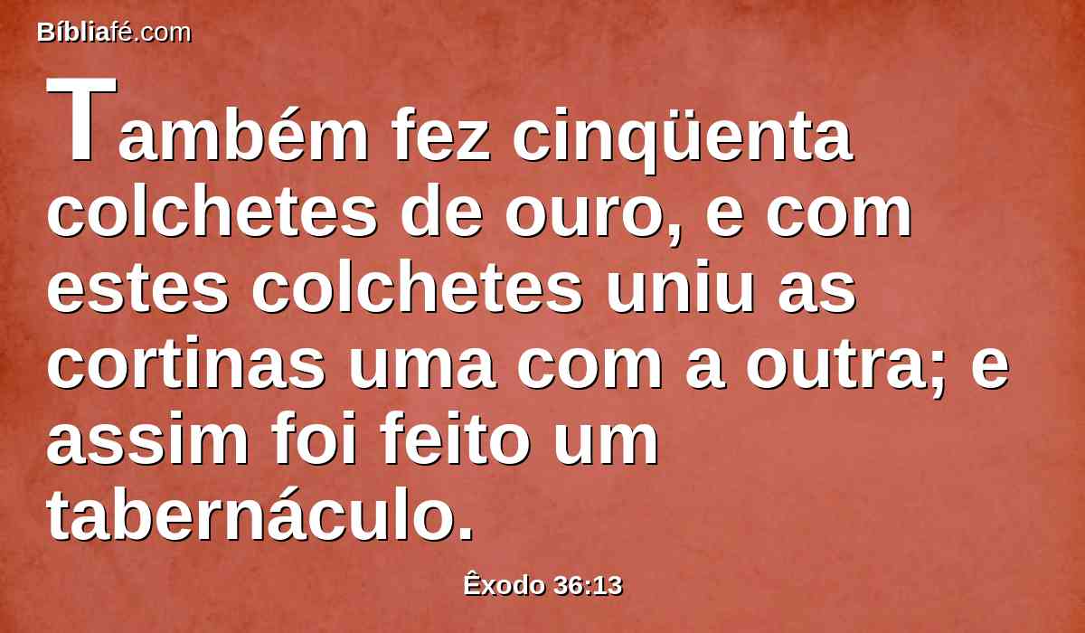 Também fez cinqüenta colchetes de ouro, e com estes colchetes uniu as cortinas uma com a outra; e assim foi feito um tabernáculo.