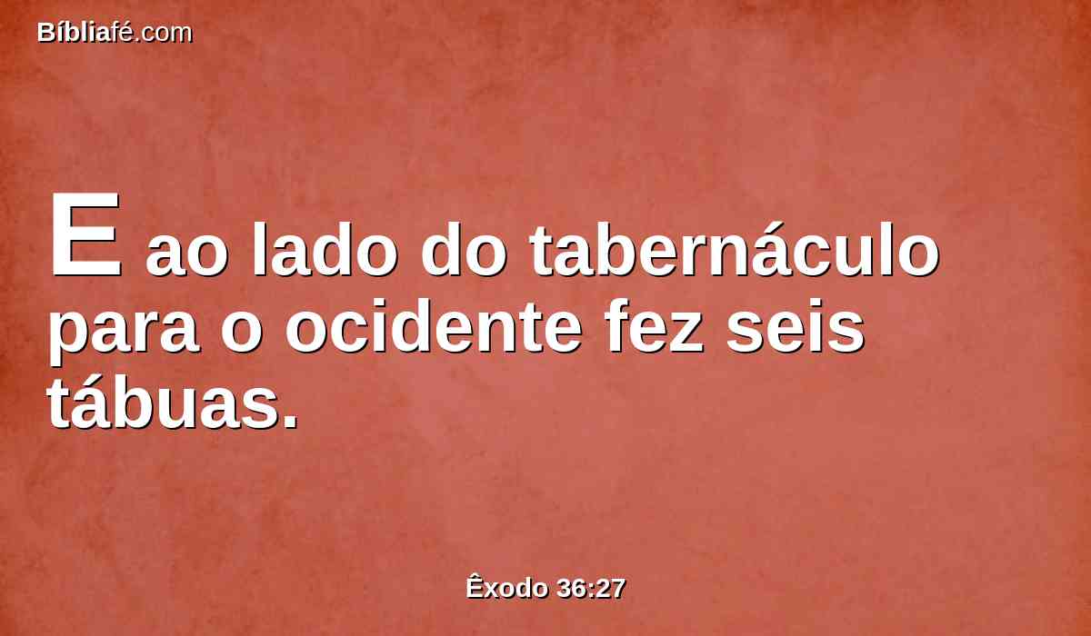 E ao lado do tabernáculo para o ocidente fez seis tábuas.