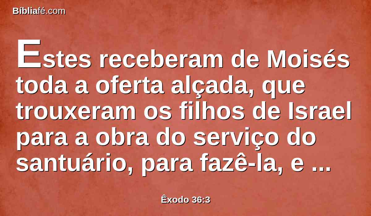 Estes receberam de Moisés toda a oferta alçada, que trouxeram os filhos de Israel para a obra do serviço do santuário, para fazê-la, e ainda eles lhe traziam cada manhã ofertas voluntárias.