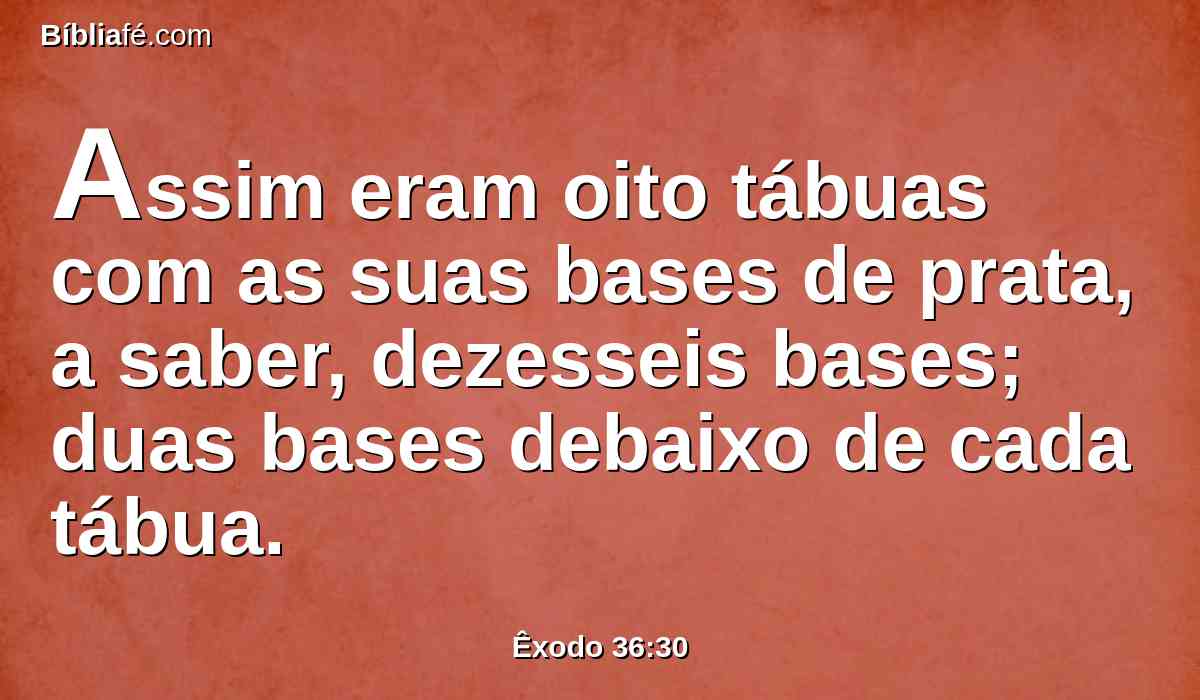 Assim eram oito tábuas com as suas bases de prata, a saber, dezesseis bases; duas bases debaixo de cada tábua.