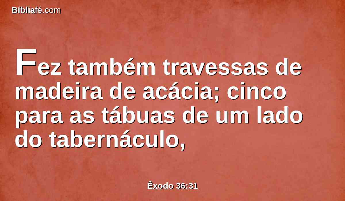 Fez também travessas de madeira de acácia; cinco para as tábuas de um lado do tabernáculo,