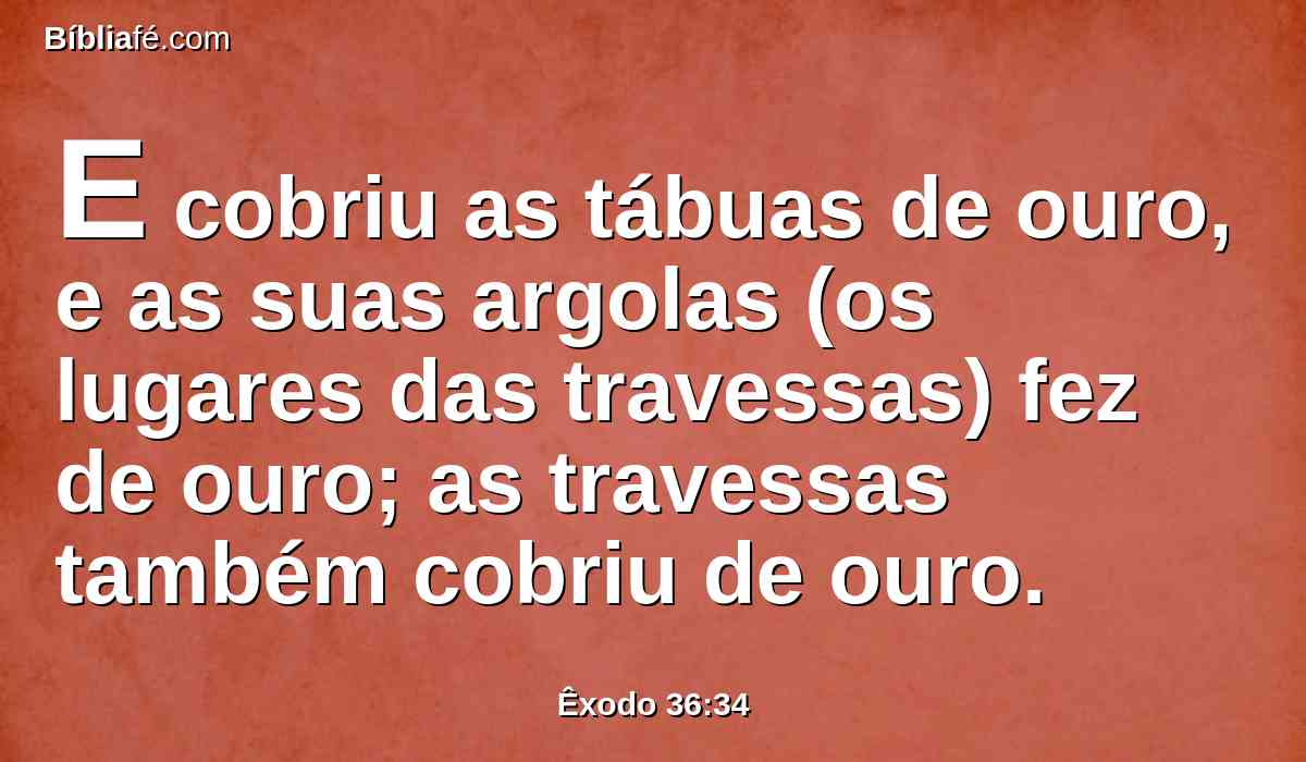 E cobriu as tábuas de ouro, e as suas argolas (os lugares das travessas) fez de ouro; as travessas também cobriu de ouro.