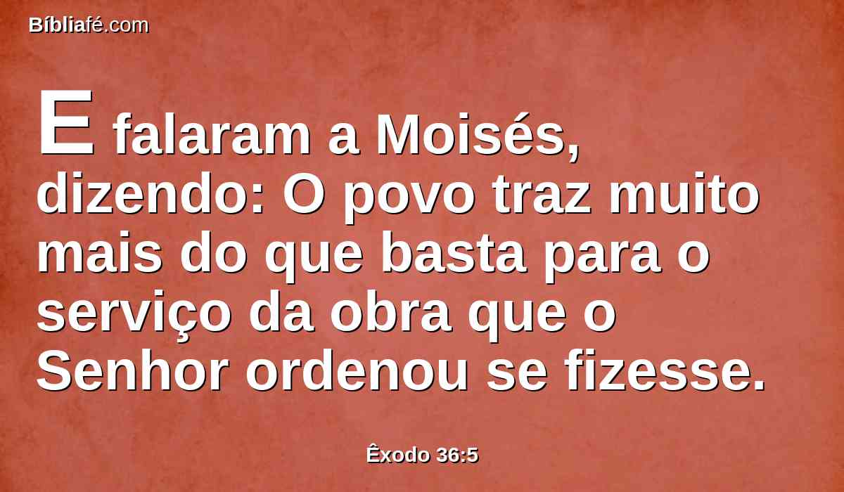 E falaram a Moisés, dizendo: O povo traz muito mais do que basta para o serviço da obra que o Senhor ordenou se fizesse.