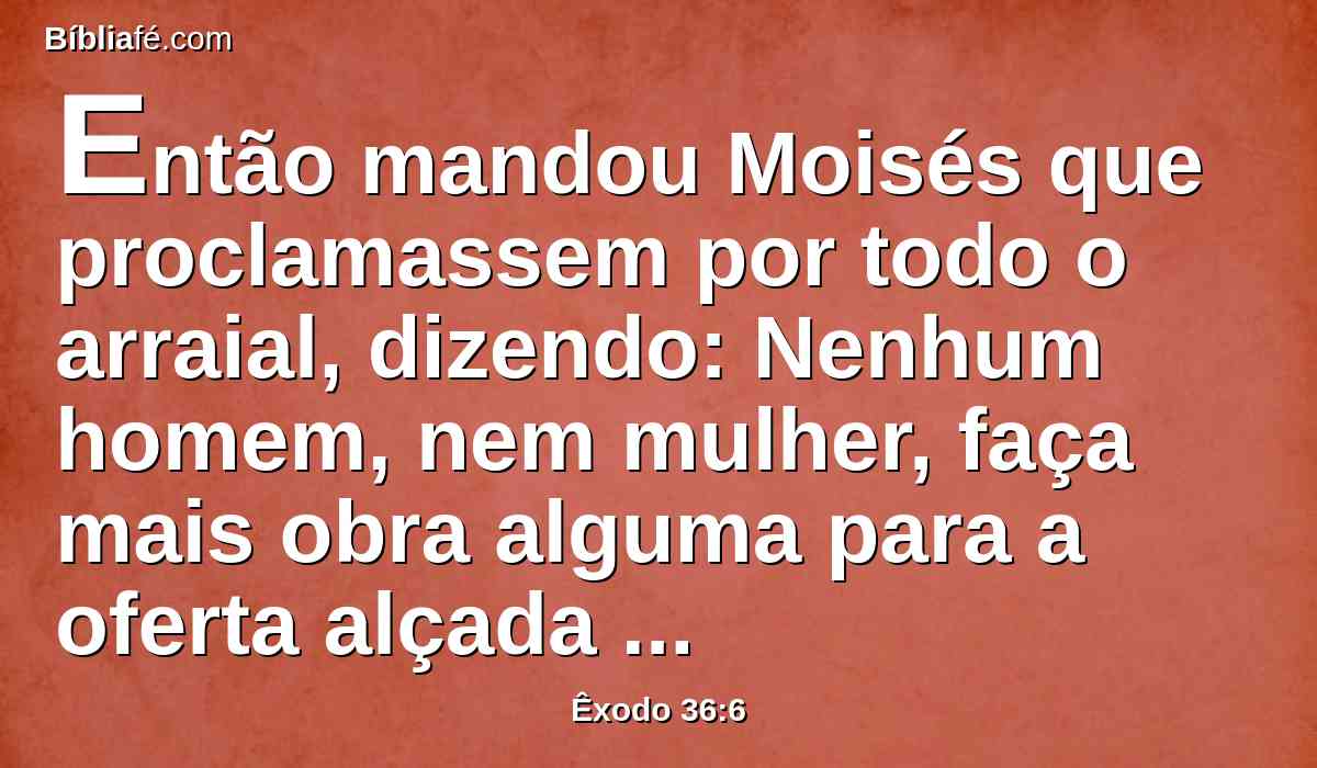 Então mandou Moisés que proclamassem por todo o arraial, dizendo: Nenhum homem, nem mulher, faça mais obra alguma para a oferta alçada do santuário. Assim o povo foi proibido de trazer mais,