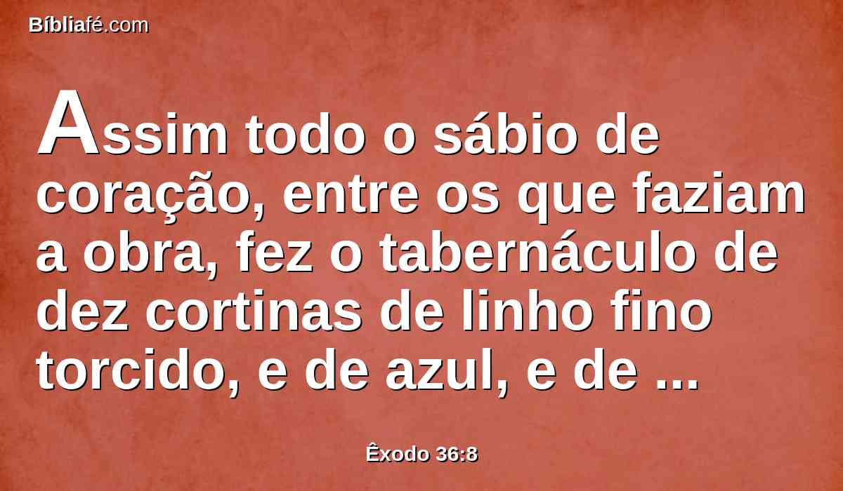 Assim todo o sábio de coração, entre os que faziam a obra, fez o tabernáculo de dez cortinas de linho fino torcido, e de azul, e de púrpura, e de carmesim, com querubins; da obra mais esmerada as fez.