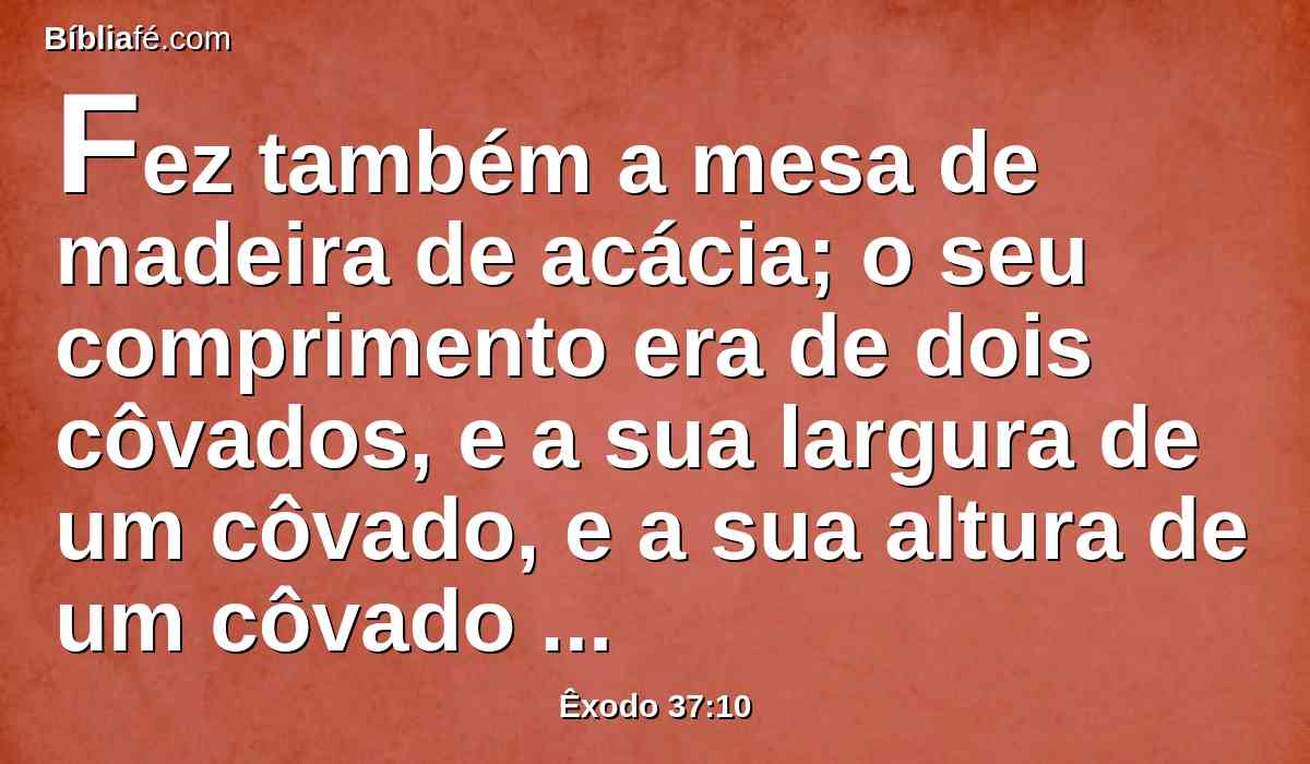 Fez também a mesa de madeira de acácia; o seu comprimento era de dois côvados, e a sua largura de um côvado, e a sua altura de um côvado e meio.
