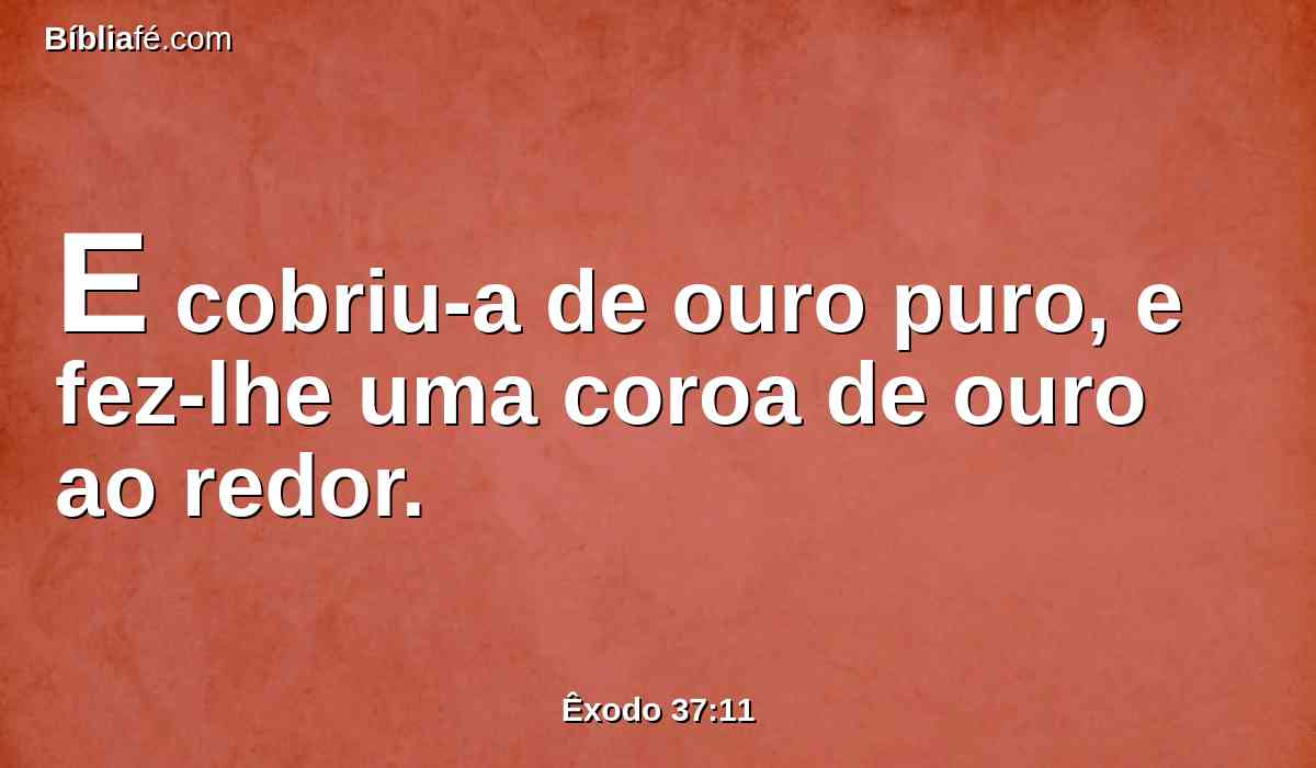 E cobriu-a de ouro puro, e fez-lhe uma coroa de ouro ao redor.