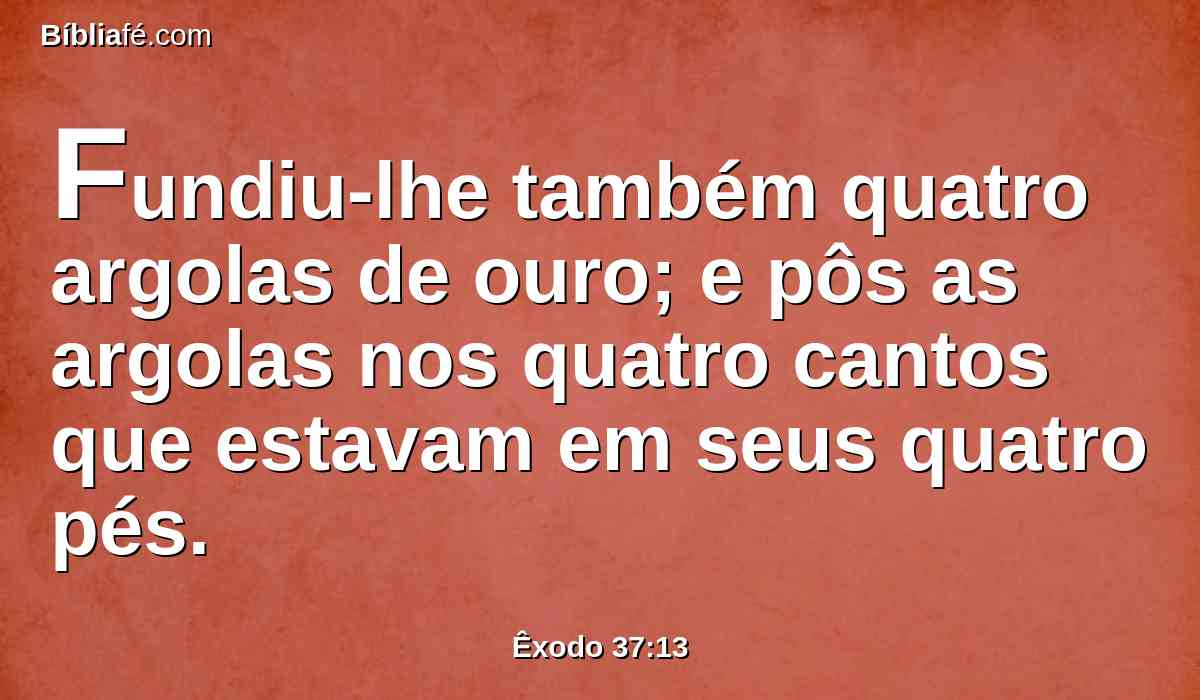 Fundiu-lhe também quatro argolas de ouro; e pôs as argolas nos quatro cantos que estavam em seus quatro pés.