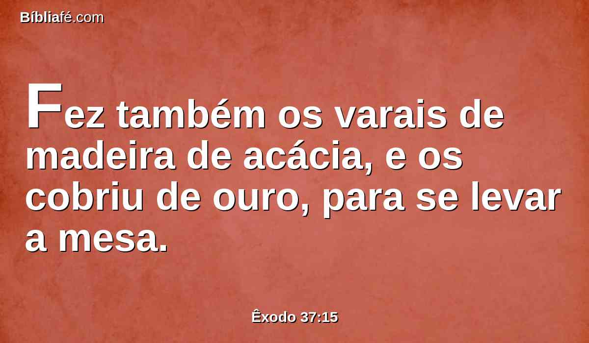 Fez também os varais de madeira de acácia, e os cobriu de ouro, para se levar a mesa.