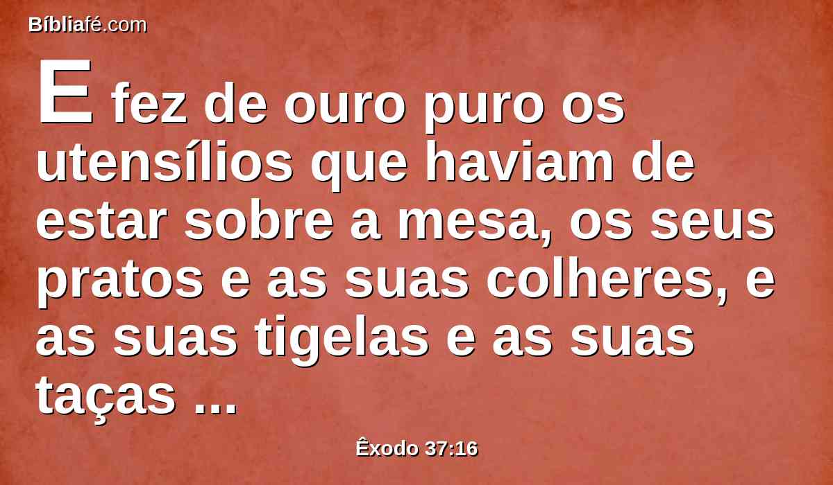 E fez de ouro puro os utensílios que haviam de estar sobre a mesa, os seus pratos e as suas colheres, e as suas tigelas e as suas taças em que se haviam de oferecer libações.