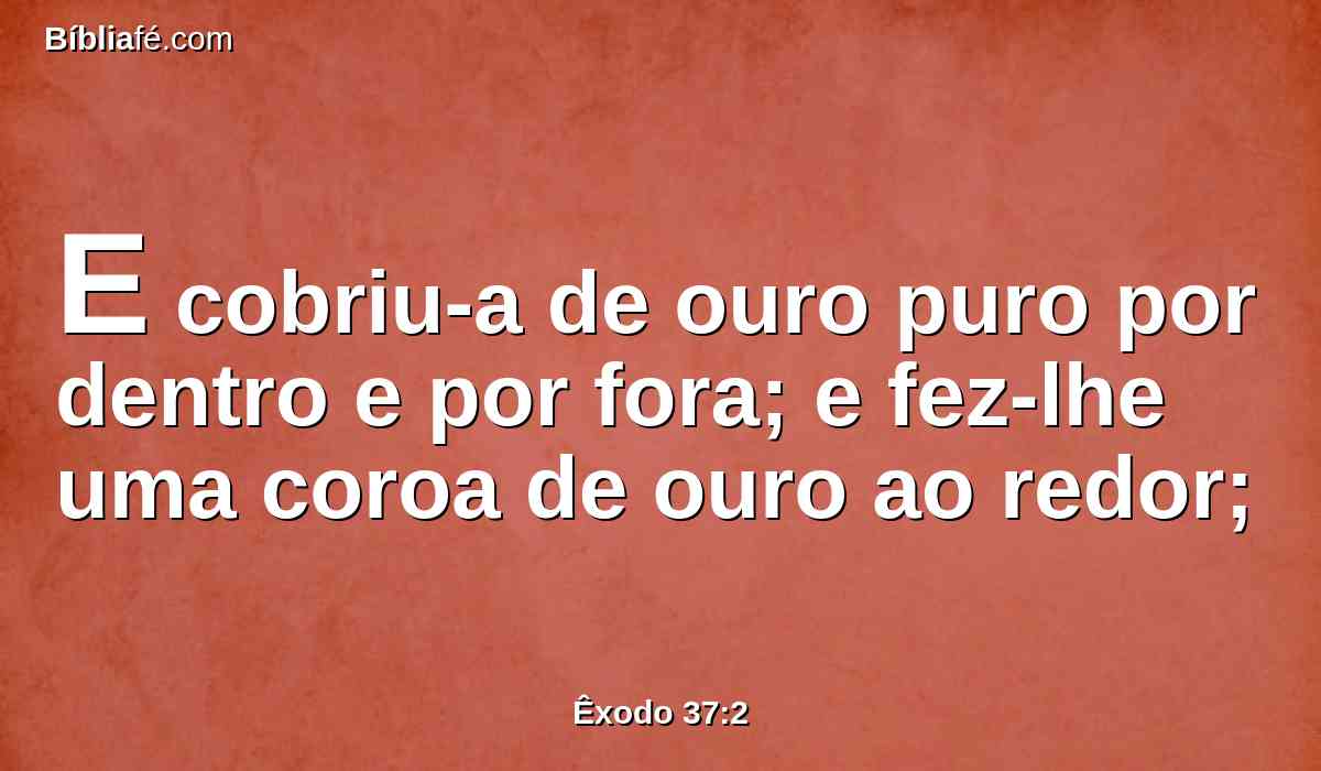 E cobriu-a de ouro puro por dentro e por fora; e fez-lhe uma coroa de ouro ao redor;