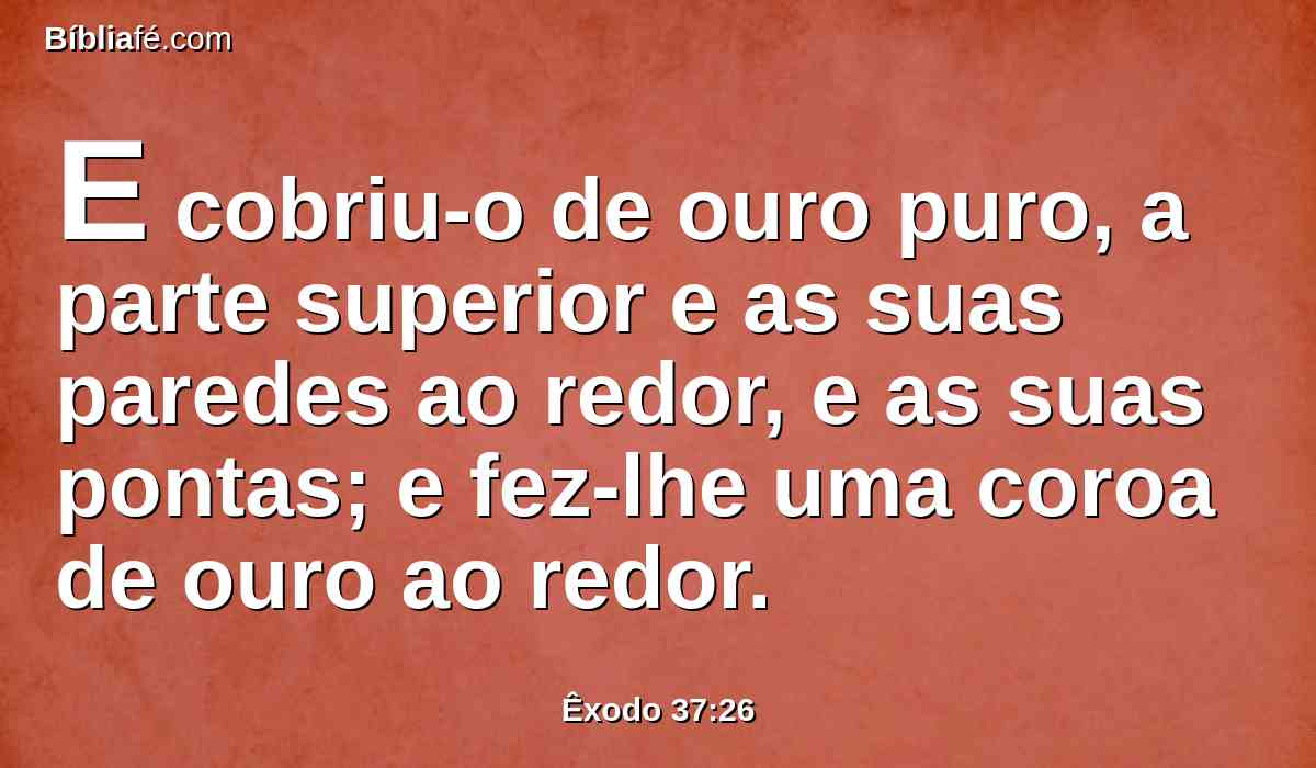 E cobriu-o de ouro puro, a parte superior e as suas paredes ao redor, e as suas pontas; e fez-lhe uma coroa de ouro ao redor.