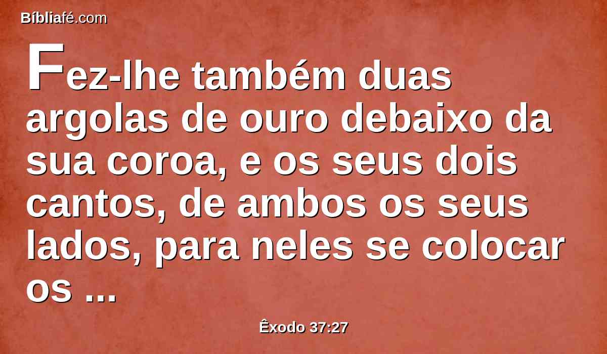 Fez-lhe também duas argolas de ouro debaixo da sua coroa, e os seus dois cantos, de ambos os seus lados, para neles se colocar os varais, e com eles levá-lo.