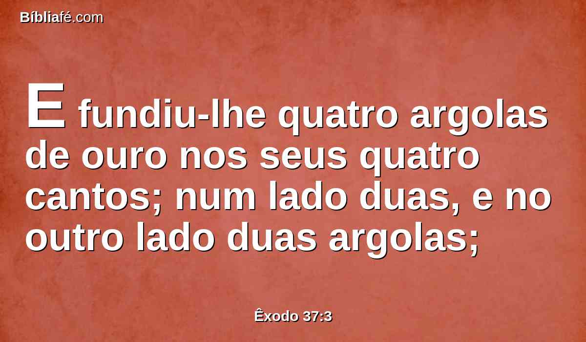 E fundiu-lhe quatro argolas de ouro nos seus quatro cantos; num lado duas, e no outro lado duas argolas;