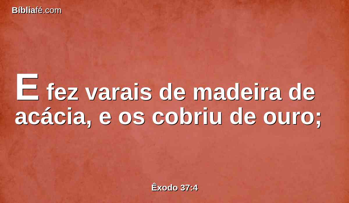 E fez varais de madeira de acácia, e os cobriu de ouro;