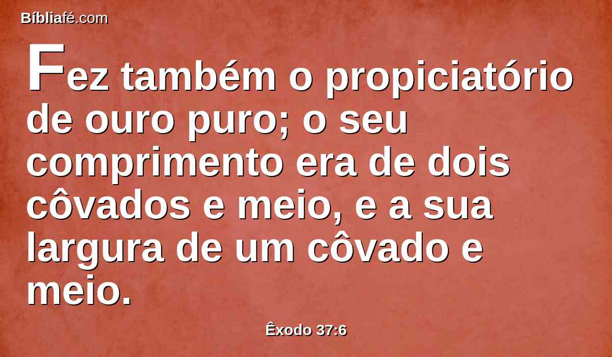 Fez também o propiciatório de ouro puro; o seu comprimento era de dois côvados e meio, e a sua largura de um côvado e meio.