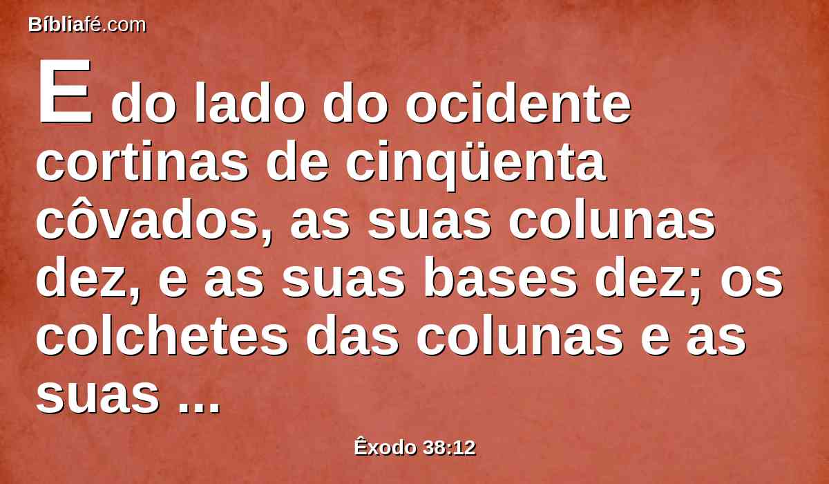 E do lado do ocidente cortinas de cinqüenta côvados, as suas colunas dez, e as suas bases dez; os colchetes das colunas e as suas molduras eram de prata.