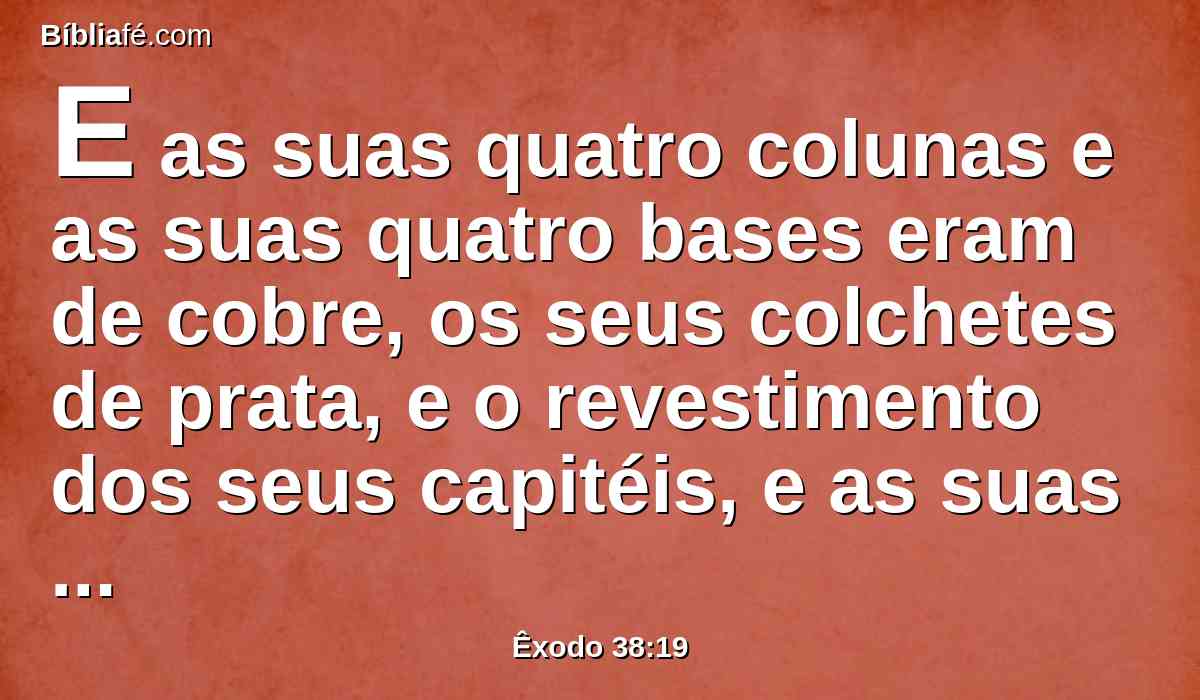 E as suas quatro colunas e as suas quatro bases eram de cobre, os seus colchetes de prata, e o revestimento dos seus capitéis, e as suas molduras, também de prata.