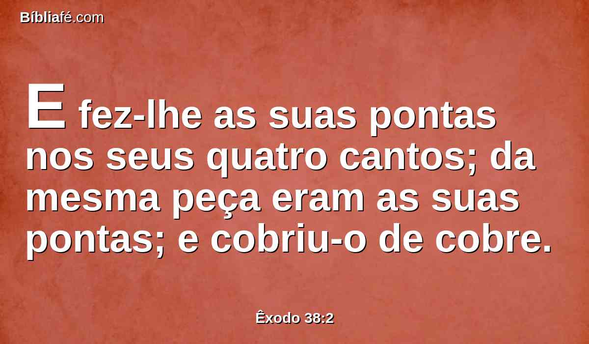 E fez-lhe as suas pontas nos seus quatro cantos; da mesma peça eram as suas pontas; e cobriu-o de cobre.