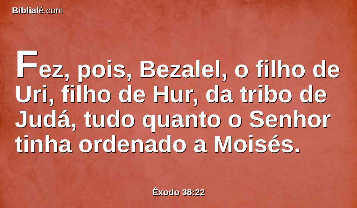 Fez, pois, Bezalel, o filho de Uri, filho de Hur, da tribo de Judá, tudo quanto o Senhor tinha ordenado a Moisés.