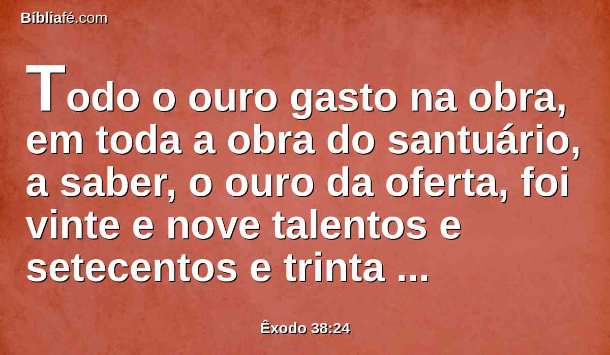 Todo o ouro gasto na obra, em toda a obra do santuário, a saber, o ouro da oferta, foi vinte e nove talentos e setecentos e trinta siclos, conforme ao siclo do santuário;