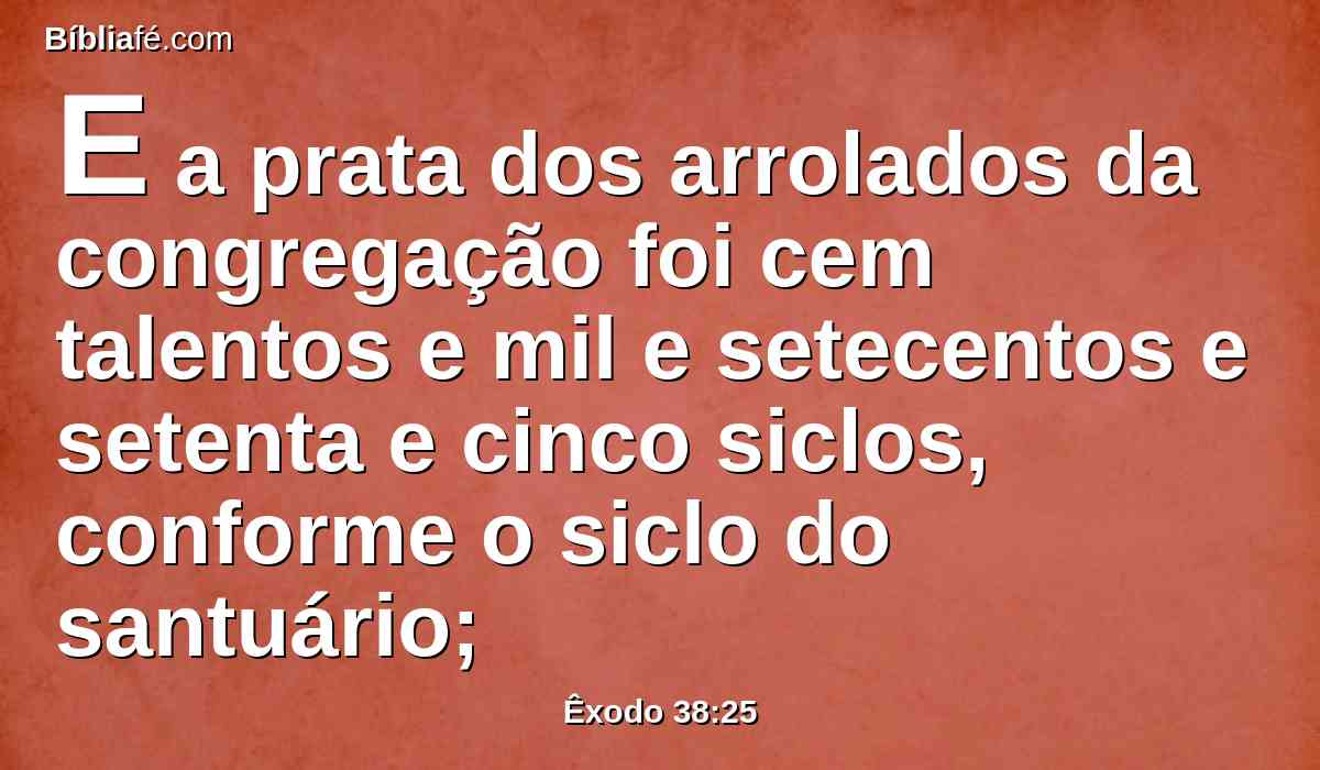 E a prata dos arrolados da congregação foi cem talentos e mil e setecentos e setenta e cinco siclos, conforme o siclo do santuário;